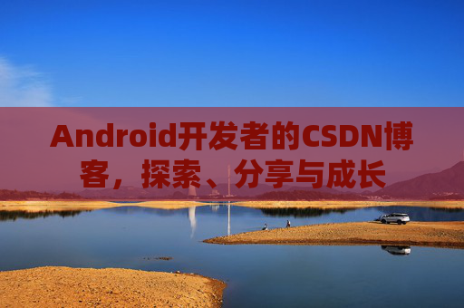Android开发者的CSDN博客,探索、分享与成长
