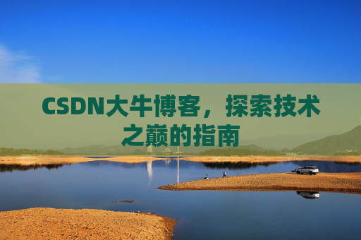 CSDN大牛博客,探索技术之巅的指南 CSDN大牛博客,探索技术之巅的指南